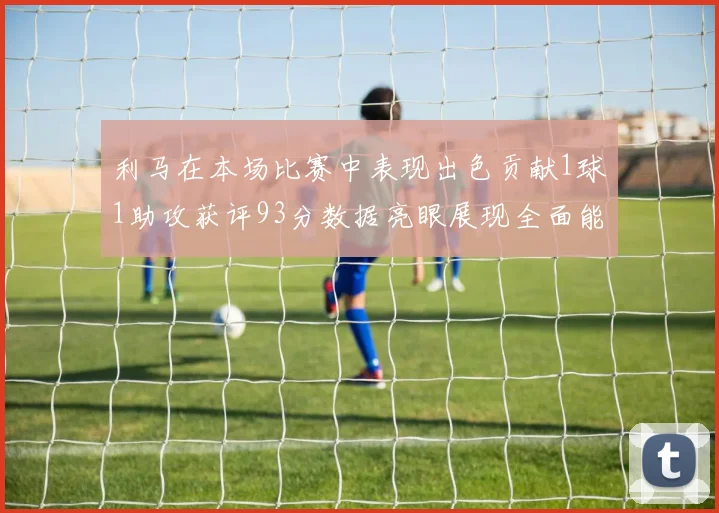 利马在本场比赛中表现出色贡献1球1助攻获评93分数据亮眼展现全面能力