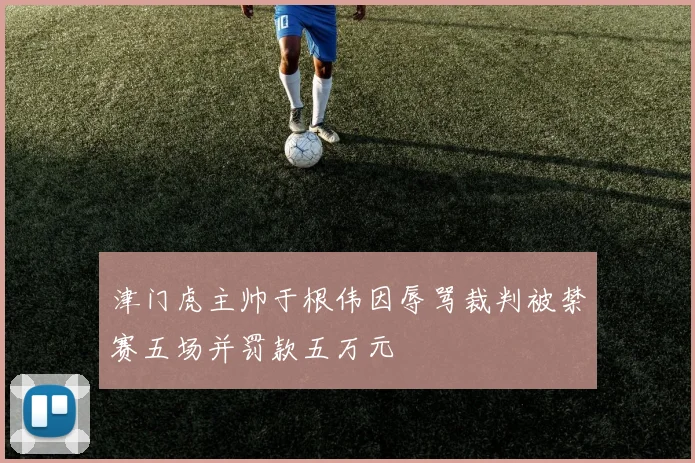 津门虎主帅于根伟因辱骂裁判被禁赛五场并罚款五万元