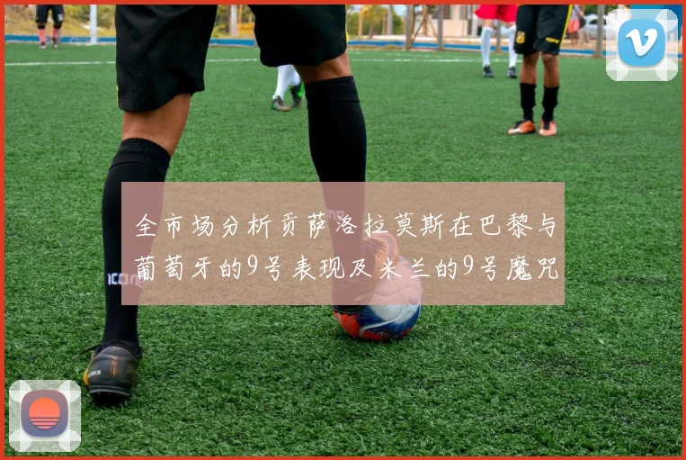 全市场分析贡萨洛拉莫斯在巴黎与葡萄牙的9号表现及米兰的9号魔咒影响