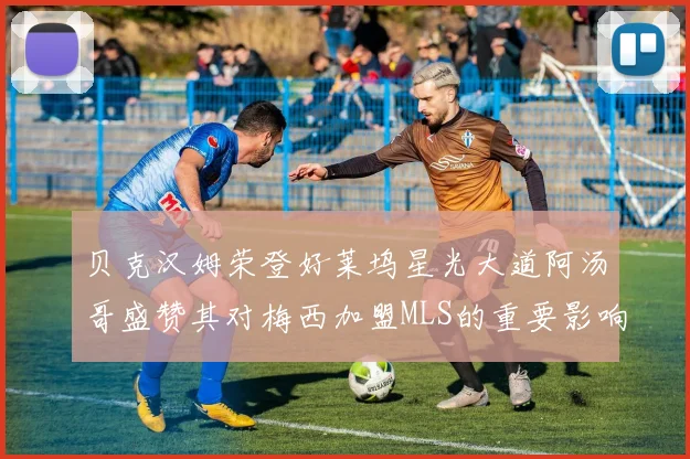 贝克汉姆荣登好莱坞星光大道阿汤哥盛赞其对梅西加盟MLS的重要影响