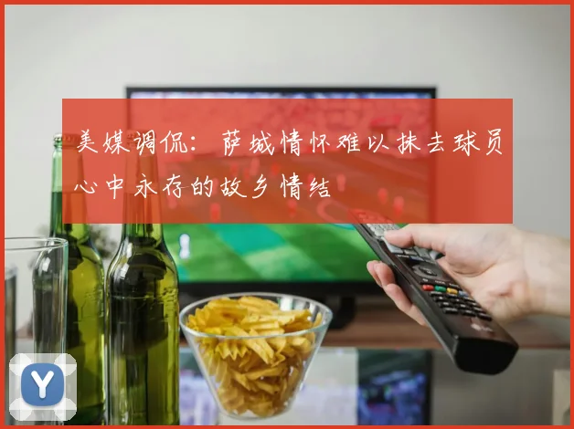 美媒调侃：萨城情怀难以抹去球员心中永存的故乡情结