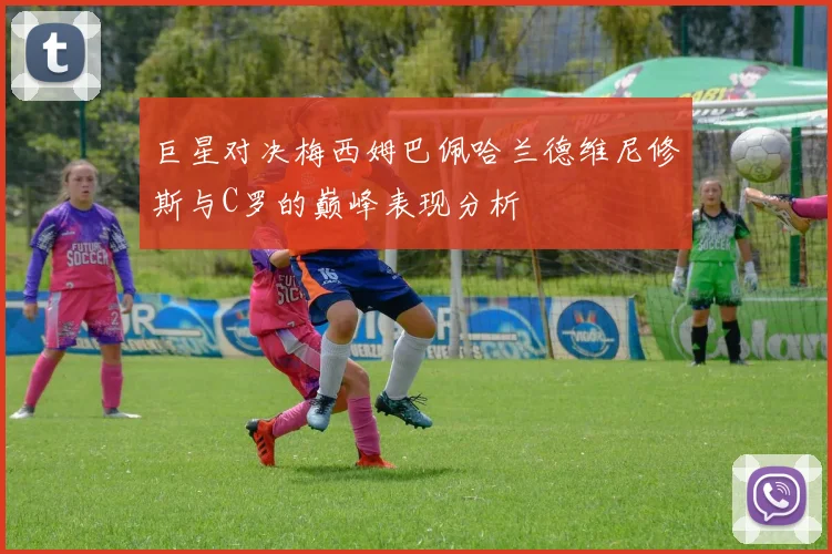 巨星对决梅西姆巴佩哈兰德维尼修斯与C罗的巅峰表现分析
