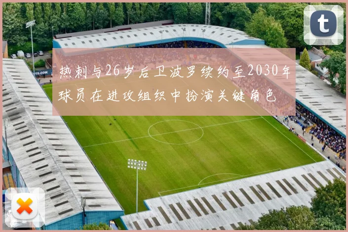 热刺与26岁后卫波罗续约至2030年球员在进攻组织中扮演关键角色