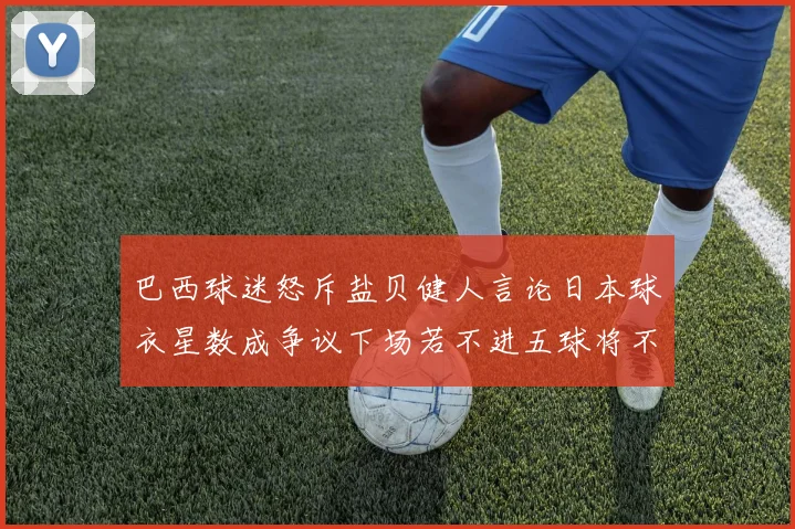 巴西球迷怒斥盐贝健人言论日本球衣星数成争议下场若不进五球将不庆祝