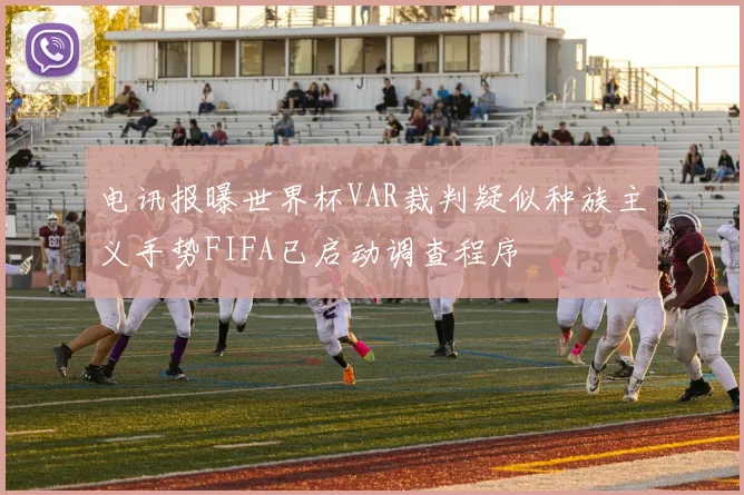 电讯报曝世界杯VAR裁判疑似种族主义手势FIFA已启动调查程序