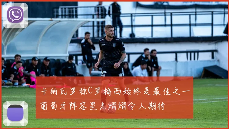 卡纳瓦罗称C罗梅西始终是最佳之一葡萄牙阵容星光熠熠令人期待