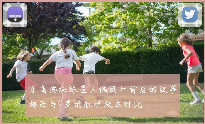 乐高揭秘球星人偶设计背后的故事梅西与C罗的独特版本对比