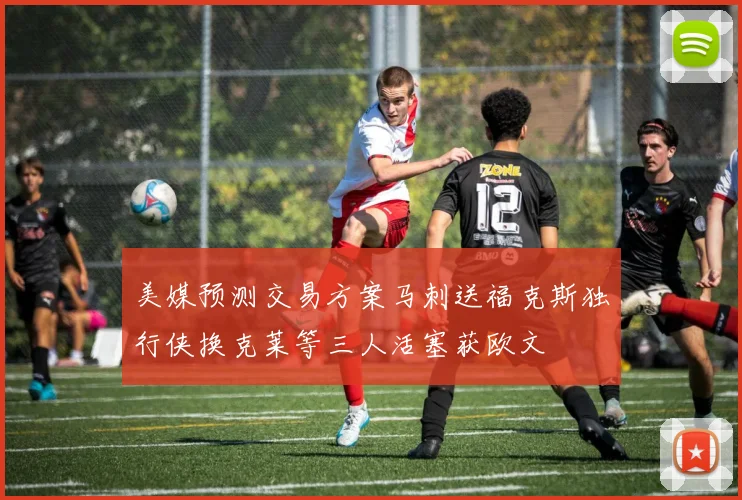 美媒预测交易方案马刺送福克斯独行侠换克莱等三人活塞获欧文