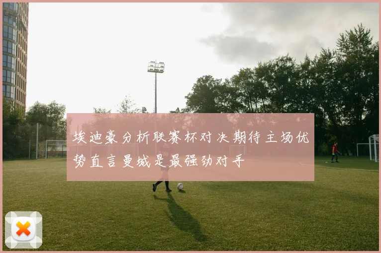 埃迪豪分析联赛杯对决期待主场优势直言曼城是最强劲对手