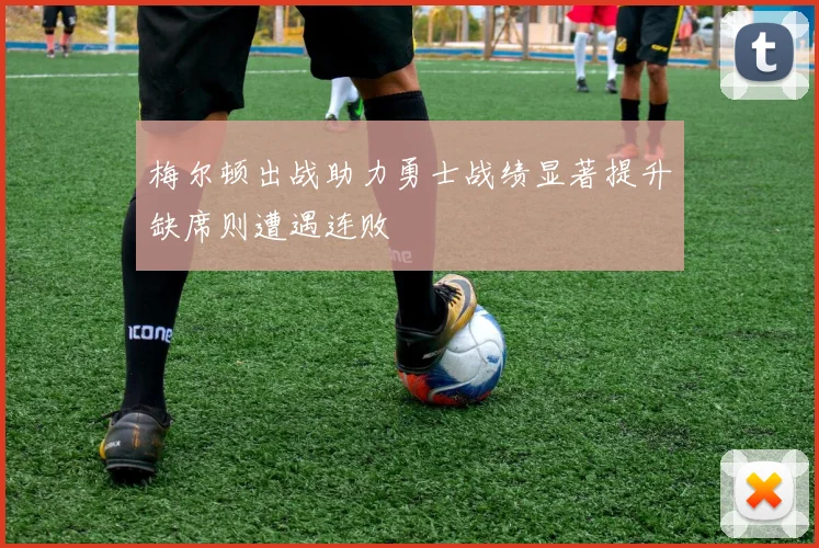 梅尔顿出战助力勇士战绩显著提升缺席则遭遇连败