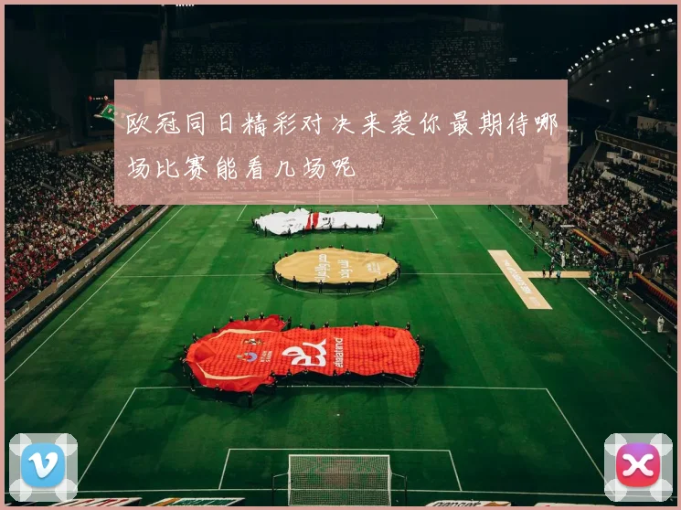 欧冠同日精彩对决来袭你最期待哪场比赛能看几场呢