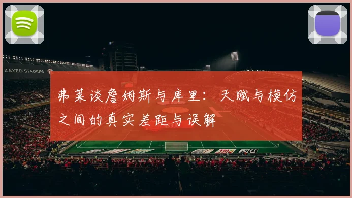 弗莱谈詹姆斯与库里：天赋与模仿之间的真实差距与误解