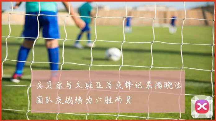 戈贝尔与文班亚马交锋记录揭晓法国队友战绩为六胜两负