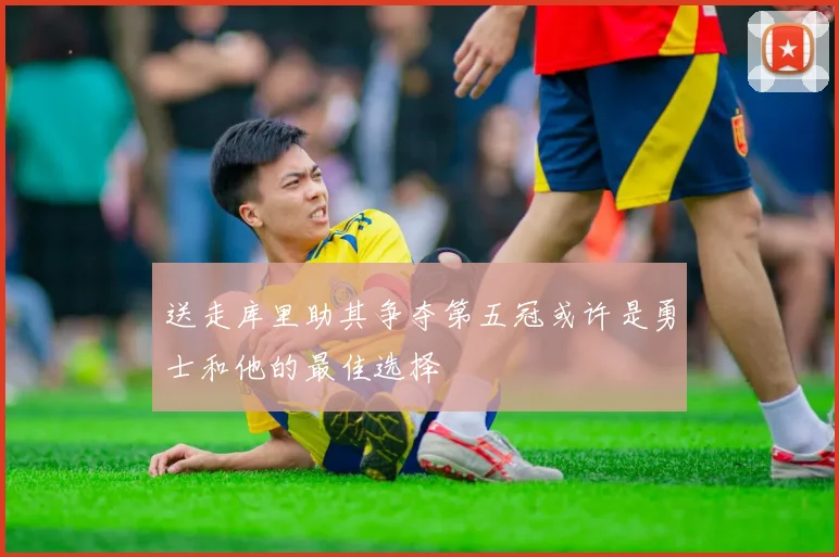 送走库里助其争夺第五冠或许是勇士和他的最佳选择