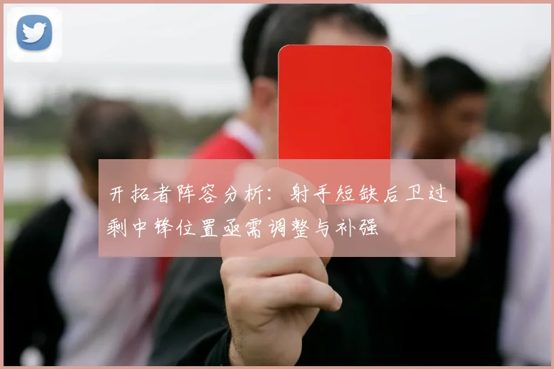 开拓者阵容分析：射手短缺后卫过剩中锋位置亟需调整与补强