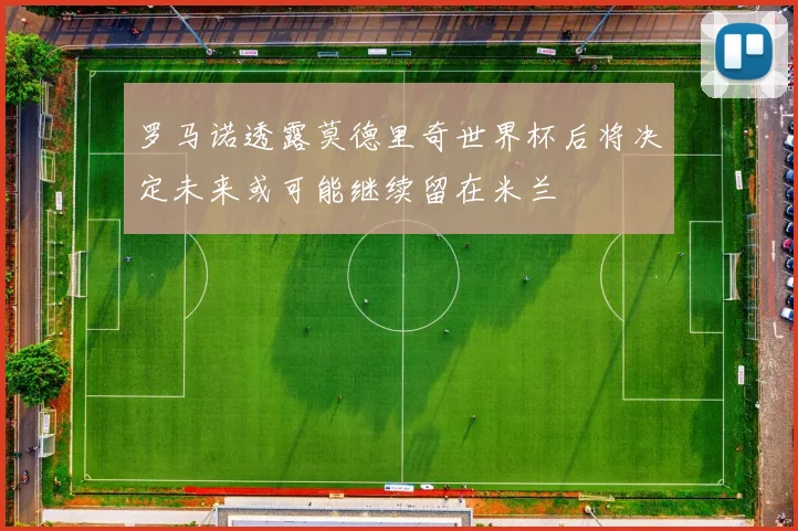 罗马诺透露莫德里奇世界杯后将决定未来或可能继续留在米兰
