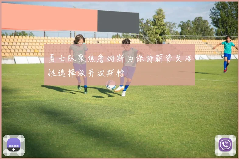 勇士队聚焦詹姆斯为保持薪资灵活性选择放弃波斯特