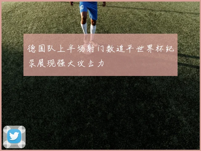 德国队上半场射门数追平世界杯纪录展现强大攻击力