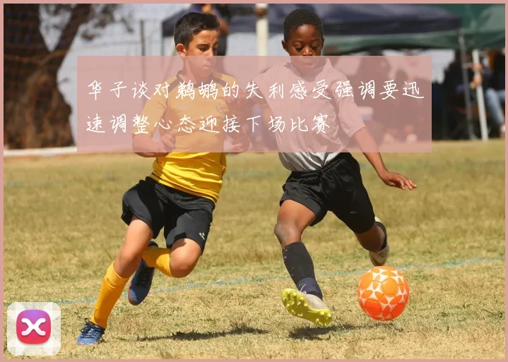 华子谈对鹈鹕的失利感受强调要迅速调整心态迎接下场比赛